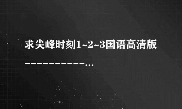求尖峰时刻1~2~3国语高清版-----------------------------------------------------------------------