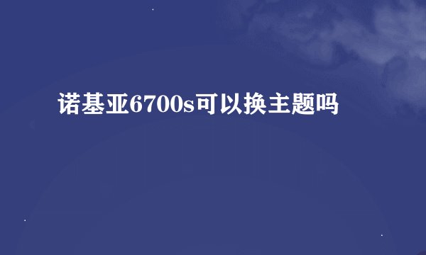 诺基亚6700s可以换主题吗