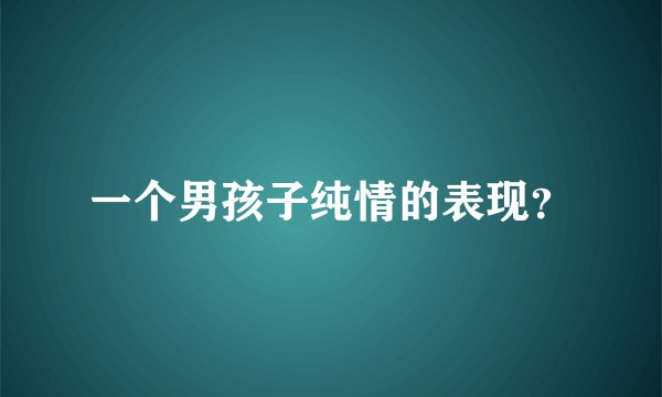 一个男孩子纯情的表现?