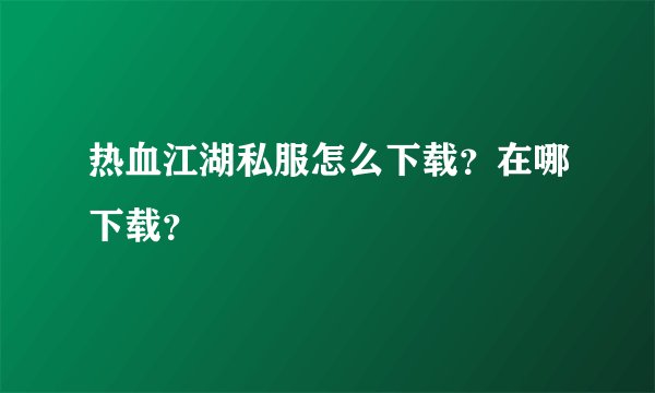 热血江湖私服怎么下载？在哪下载？
