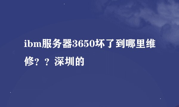 ibm服务器3650坏了到哪里维修？？深圳的