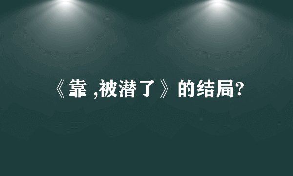 《靠 ,被潜了》的结局?