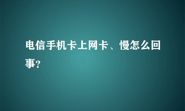 电信手机卡上网卡、慢怎么回事？