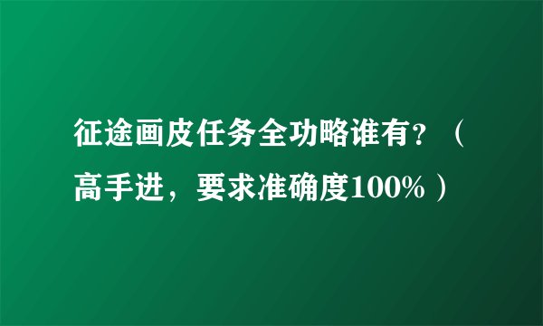 征途画皮任务全功略谁有？（高手进，要求准确度100%）