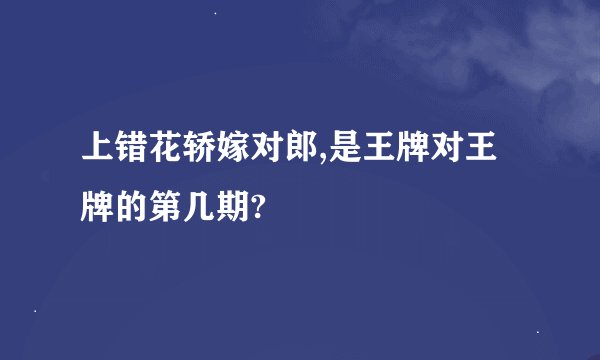 上错花轿嫁对郎,是王牌对王牌的第几期?
