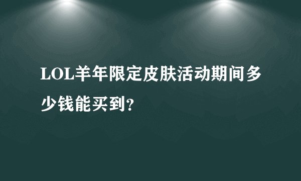 LOL羊年限定皮肤活动期间多少钱能买到？