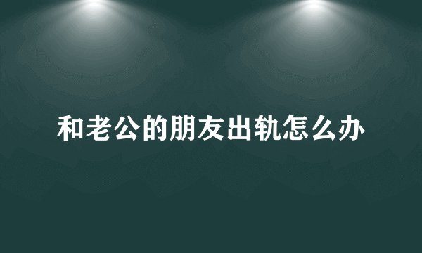 和老公的朋友出轨怎么办