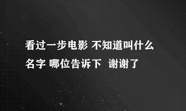 看过一步电影 不知道叫什么名字 哪位告诉下  谢谢了