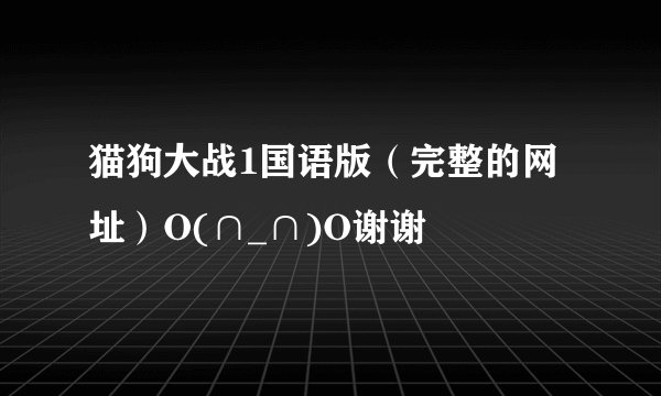 猫狗大战1国语版（完整的网址）O(∩_∩)O谢谢