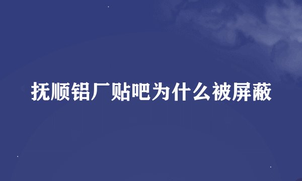 抚顺铝厂贴吧为什么被屏蔽