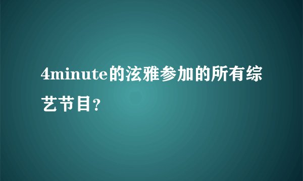 4minute的泫雅参加的所有综艺节目？