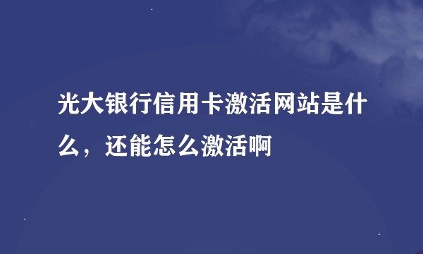 光大银行信用卡激活网站是什么，还能怎么激活啊