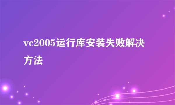 vc2005运行库安装失败解决方法