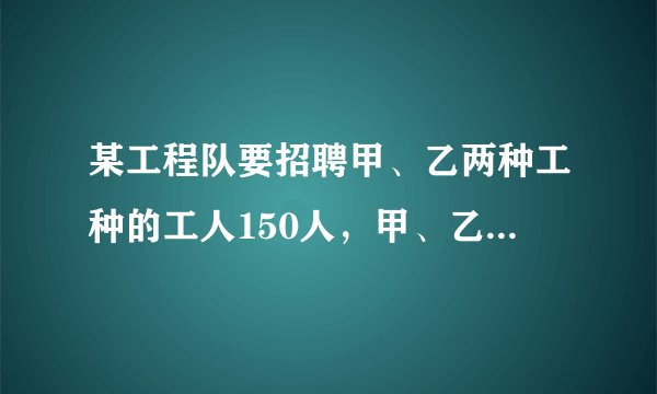 某工程队要招聘甲、乙两种工种的工人150人，甲、乙两种工种的工人的月工资分别为600元和1000元