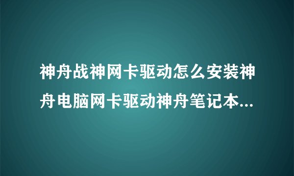 神舟战神网卡驱动怎么安装神舟电脑网卡驱动神舟笔记本电脑网卡驱动