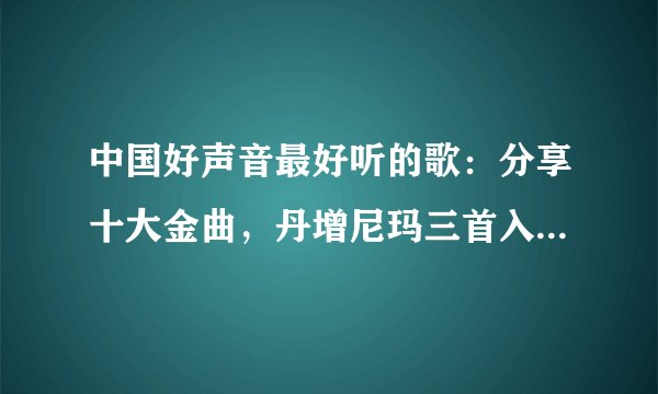 中国好声音最好听的歌：分享十大金曲，丹增尼玛三首入选，你听了吗？