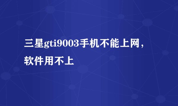 三星gti9003手机不能上网，软件用不上