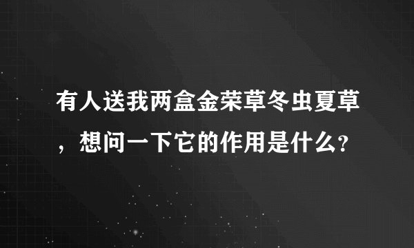 有人送我两盒金荣草冬虫夏草，想问一下它的作用是什么？