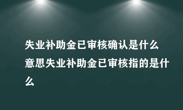 失业补助金已审核确认是什么意思失业补助金已审核指的是什么