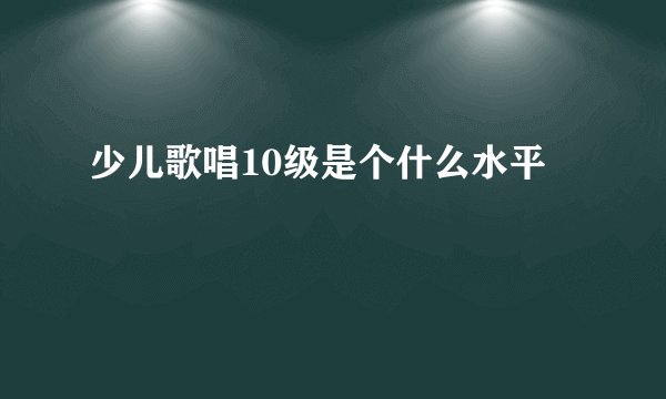 少儿歌唱10级是个什么水平