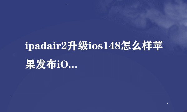 ipadair2升级ios148怎么样苹果发布iOS和iPadOS1322修复后台刷新错误