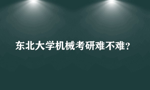 东北大学机械考研难不难？