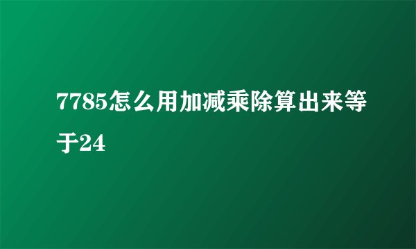 7785怎么用加减乘除算出来等于24