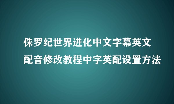 侏罗纪世界进化中文字幕英文配音修改教程中字英配设置方法