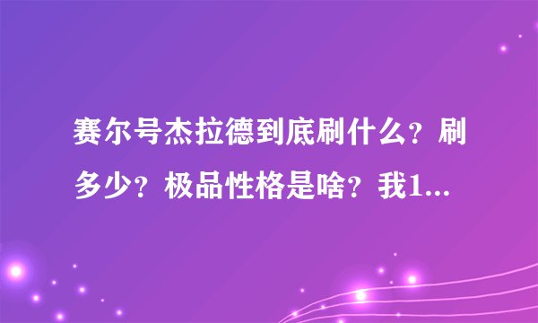赛尔号杰拉德到底刷什么？刷多少？极品性格是啥？我1级，攻击7，特功6，速度6，防御7，特防6，体力13.