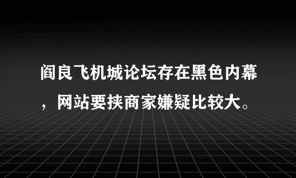阎良飞机城论坛存在黑色内幕，网站要挟商家嫌疑比较大。