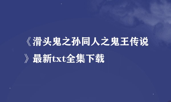《滑头鬼之孙同人之鬼王传说》最新txt全集下载