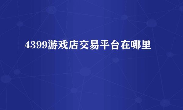 4399游戏店交易平台在哪里