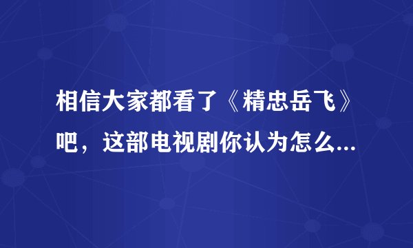 相信大家都看了《精忠岳飞》吧，这部电视剧你认为怎么样呢？和大家一