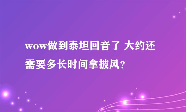 wow做到泰坦回音了 大约还需要多长时间拿披风？