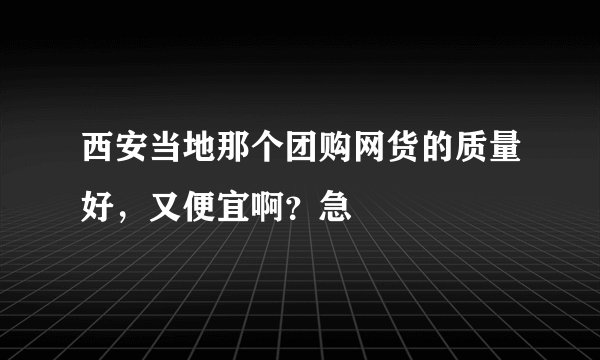 西安当地那个团购网货的质量好，又便宜啊？急