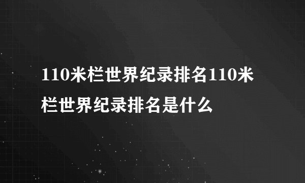 110米栏世界纪录排名110米栏世界纪录排名是什么