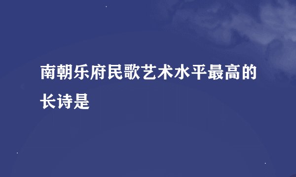 南朝乐府民歌艺术水平最高的长诗是