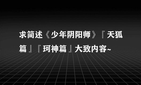 求简述《少年阴阳师》『天狐篇』『珂神篇』大致内容~