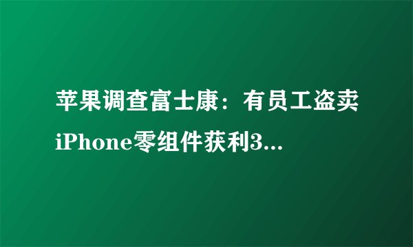 苹果调查富士康：有员工盗卖iPhone零组件获利3亿人民币