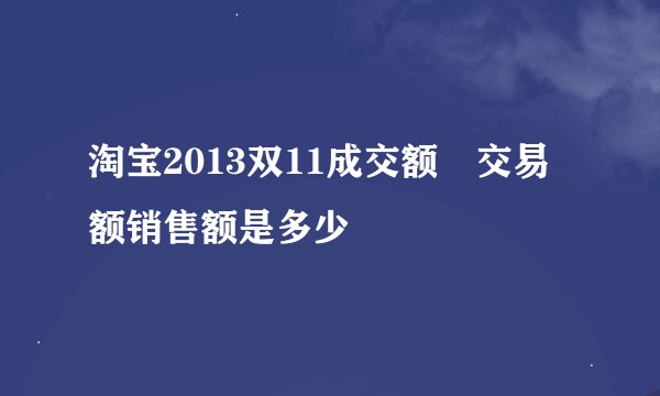 淘宝2013双11成交额 交易额销售额是多少