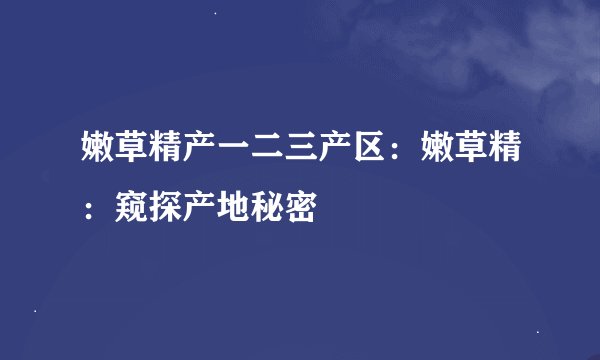嫩草精产一二三产区：嫩草精：窥探产地秘密