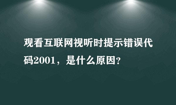 观看互联网视听时提示错误代码2001，是什么原因？