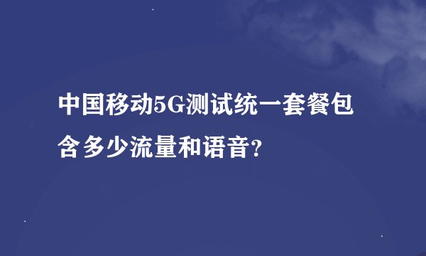 中国移动5G测试统一套餐包含多少流量和语音？