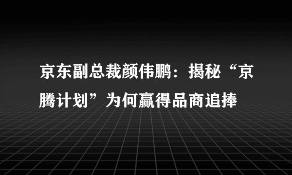 京东副总裁颜伟鹏：揭秘“京腾计划”为何赢得品商追捧