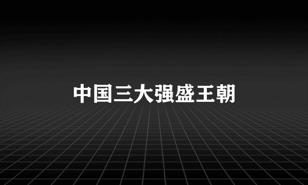 中国三大强盛王朝