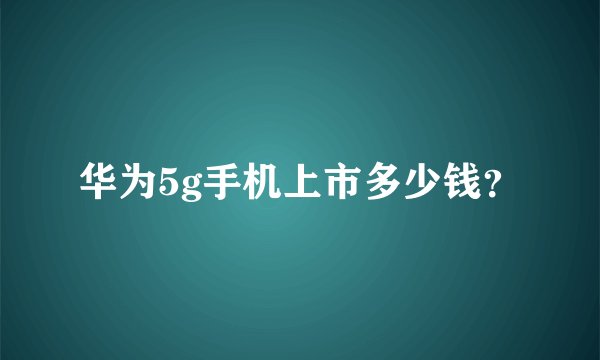 华为5g手机上市多少钱？