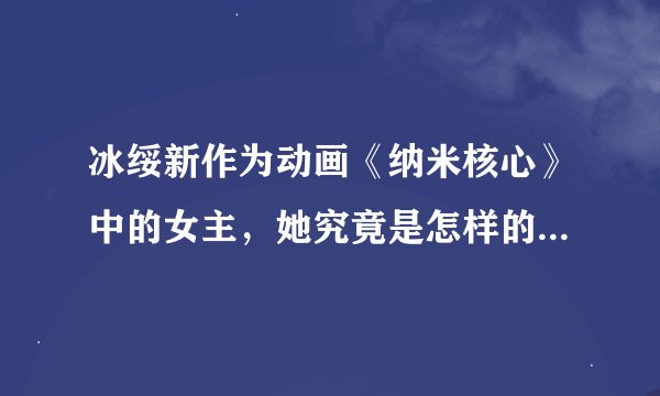 冰绥新作为动画《纳米核心》中的女主，她究竟是怎样的一个人？
