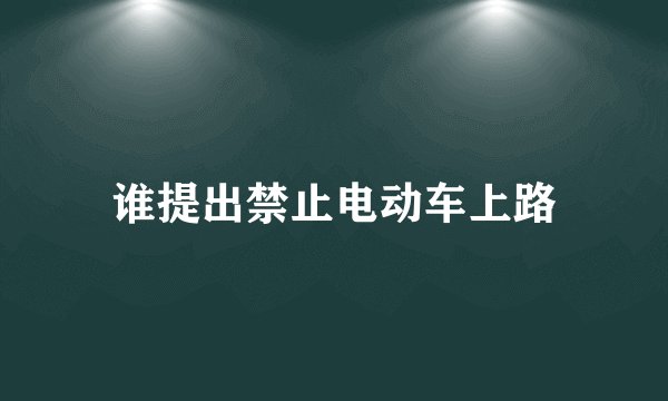 谁提出禁止电动车上路