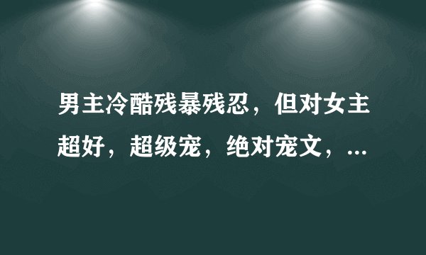 男主冷酷残暴残忍，但对女主超好，超级宠，绝对宠文，男主身心干净，不要np，不是身心干净的请强调，宠