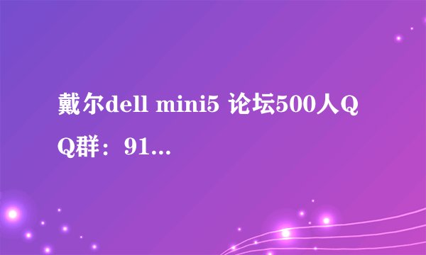 戴尔dell mini5 论坛500人QQ群：91396301. 人多热闹。问题反馈快。1对499. 谁在用mini5啊？